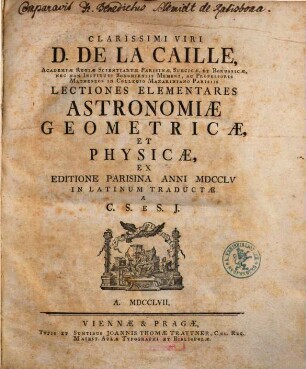 Clarissimi Viri D. De La Caille, Academiæ Regiæ Scientiarum Parisinæ, Suecicæ, Et Borussiæ Nec Non Instituti Bononiensis Membri ... Lectiones Elementares Astronomiæ Geometricæ, Et Physicæ