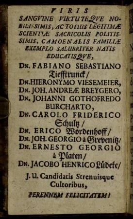 Viris [...] Dn. Fabiano Sebastiano Tiefftrunck, Dn. Hieronymo Viesemeier, Dn. Joh. Andreæ Breygero, Dn. Johanni Gothofredo Burcharto, Dn. Carolo Friderico Schultz, Dn. Erico Wordenhoff, Dn. Joh. Georgio a Grevenitz, Dn. Ernesto Georgio a Platen, Dn. Jacobo Henrico Lüdeke [...]