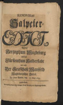 Renovirtes Salpeter-Edict, Vor das Hertzogthum Magdeburg und das Fürstenthum Halberstadt wie auch Der Grafschaft Manßfeld Magdeburgischer Hoheit : De Dato Berlin, den 17. Maii 1735