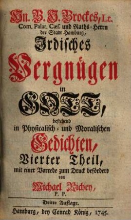 Herrn B. H. Brockes, Rahts-Herrn der Stadt Hamburg, Irdisches Vergnügen in Gott : bestehend in Physicalisch- und Moralischen Gedichten, nebst einem Anhange etlicher übersetzten Fabeln des Herrn de la Motte. 4