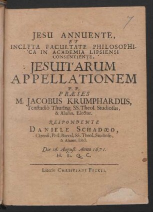 Jesu Annuente, Et Inclyta Facultate Philosophica In Academia Lipsiensi Consentiente, Jesuitarum Appellationem P.P. Praeses M. Jacobus Krumphardus, Tenstadio Thuring. SS. Theol. Studiosus, & Alumn. Elector. Respondente Daniele Schadaeo, Cizensi, Phil. Baccal. SS. Theol. Studioso, & Alumn. Elect. Die 16. August. Anno 1671. ...