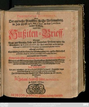 Protestatio Bohemorum, Oder Der aus voller Pragischer Reichs-Versammlung, im Jahr Christi 1415. den 2. Sept. an das Concilium nacher Costnitz, abgefertigte Hußiten-Brieff, Worinne Neun und Neuntzig Hohe und Vornehme Personen wider die Grausamkeit an M. Joh. Hussen, der schon würcklich verbrennet gewesen, und M. Hieronymum, welcher nur verbrennet gehalten worden, eifferigst protestiret,