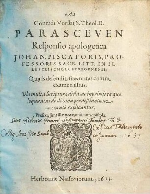 Ad Conradi Vorstii, S. Theol. D. Parasceven Responsio apologetica Johan. Piscatoris, Professoris Sacr. Litt. In Illustri Schola Herbornensi : Qua is defendit suas notas contra examen illius. Ubi multa Scripturae dicta, ac inprimis ea quae loquuntur de divina praedestinatione, accurate explicantur. Praefixae sunt illae notae, una cum epistola