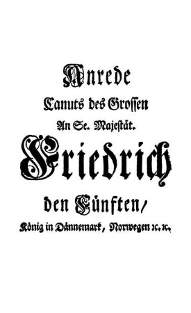 Anrede Canuts des Grossen An Se. Majestät. Friedrich den Fünften/ König in Dännemark, Norwegen [et]c. [et]c.