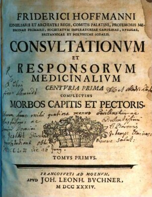 Friderici Hoffmanni Consiliarii Et Achiatri Regii, Comitis Palatini, Professoris Medicinae Primarii, Societatvm Imperatoriae Carolinae, Rvssicae, Britannicae Et Porvssicae Sodalis. Consvltationvm et Responsorvm Medicinalivm Centvria ... Complectens ..., Centvria Prima. Complectens Morbos Capitis Et Pectoris