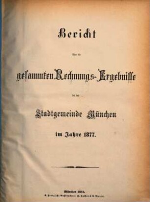 Bericht über die gesammten Rechnungs-Ergebnisse der kgl. Haupt- und Residenzstadt München im Jahre .... 1877 (1878)