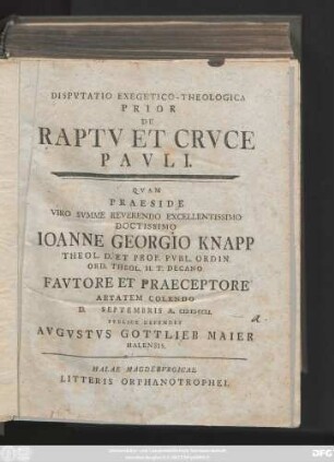 Disp. 1: / Qvam Praeside ... Ioanne Georgio Knapp Theol. D. Et Prof. ... D. Septembris A. MD CCLI. Pvblice Defendet Avgvstvs Gottlieb Maier Halensis
