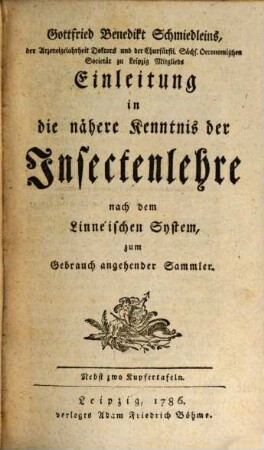 Gottfried Benedikt Schmiedleins, der Arzneigelahrtheit Doktors und der churfürstl. Sächs. Oeconomischen Societät zu Leipzig Mitglieds Einleitung in die nähere Kenntnis der Insectenlehre : nach dem Linnéischen System, zum Gebrauch angehender Sammler ; Nebst zwo Kupfertafeln