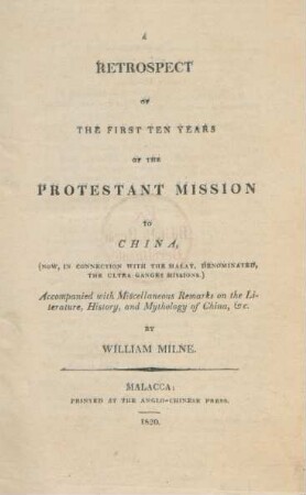 A retrospect of the first ten years of the protestant mission to China : (now, in connection with the Malay, denominated, the Ultra-Ganges mission) ; accompanied with miscellaneous remarks on the literature, history, and mythology of China, &c.