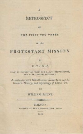 A retrospect of the first ten years of the protestant mission to China : (now, in connection with the Malay, denominated, the Ultra-Ganges mission) ; accompanied with miscellaneous remarks on the literature, history, and mythology of China, &c.