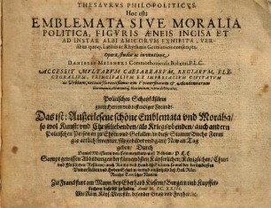 Thesavrvs Philo-Politicvs. Hoc est: Emblemata Sive Moralia Politica, Figvris Æneis Incisa Et Ad Instar Albi Amicorvm Exhibita, Versibus quoq; Latinis ac Rhythmis Germanicis conscripta : Accessit Mvltarvm Caesarearvm, Regiarvm, Electoralivm, Principalivm Et Imperialivm Civitatvm ac Urbium, nec non florentißimarum Vniuersitatum & Academiarum Germaniæ, aliarumq Nationum, vera delineatio, [Tomus Primus, Pars Prima = Erstes Buch, Erster Theil]