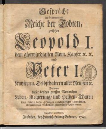 Gespräche im so genannten Reiche der Todten, zwischen Leopold I. dem glorwürdigsten Röm. Kayser [et]c. [et]c. und Peter I. Kaysern u. Selbsthaltern aller Reussen [et]c. : Darinnen dieser beyden grossen Monarchen Leben/ Regierung/ und Helden-Thaten ... glaubwürdig erzehlet werden