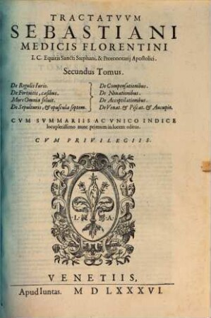 Tractatvs Sebastiani Medicis Florentini I. C. Equitis Sancti Stephani, & Protonotarij Apostolici : Dvobvs Volvminibvs Comprehensi ; Cum summarijs, ac vnico Indice locupletissimo nunc primum in lucem editi, 2