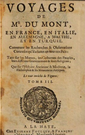Voyages De Mr. Du Mont En France, En Italie, En Allemagne, A Malthe, Et En Turquie : Contenant les Recherches & Observations Curieuses qu'il a faites en tous ces Païs ; Tant sur les Mœurs, les Coûtumes des Peuples, leurs différens Gouvernemens & leurs Religions ; Que sur l'Histoire Ancienne & Moderne, la Philosophie & les Monumens Antiques ; Le tout enrichi de Figures, 3
