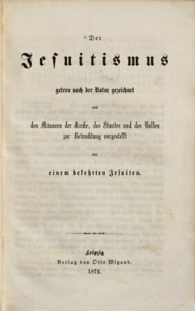 Der Jesuitismus getreu nach der Natur gezeichnet und den Männern der Kirche, des Staates und des Volkes zur Betrachtung vorgestellt von einem bekehrten Jesuiten