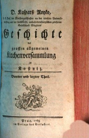 D. Kaspars Royko Prof. der Kirchengeschichte auf der uralten Universität Prag Geschichte der grossen allgemeinen Kirchenversammlung zu Kostniz. 4