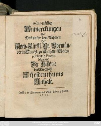 Acten-mäßige Anmerckungen über Das unter dem Nahmen Der Hoch-Fürstl. Fr. Vormünderin Durchl. zu Anhalt-Köhten publicirte Patent, belangend Die Historie des Hochlöb. Fürstenthums Anhalt