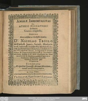 Animae Immortalitas in Atheo Peccatore declarata. Comico-tragoedia : Dedicata ... Do. Nicolao Troilo de & in Lest ... Consiliario &c. cuius munificentia & liberalitate praemia diligentiae ac Eruditionis distribuentur Studiosis Gymnasii societatis Jesu Wratislaviae. Exhibenda Ab eiusdem Gymnasii Artium liberalium Studiosa Iuventute in Burgo Caesareo