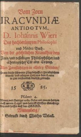 Vom Zorn || IRACVNDIAE || ANTIDOTVM.|| D.Iohannis Wieri || Des hochberümpten Philosophi || vnd Medici Buch.|| Von der gefehrlichen Kranckheit dem || Zorn/ vnd desselbigen Philosophischer/ vnd || Theologischer Cur oder Ertzney.|| ... ||