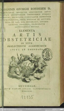 Joannis Georgii Roederer D. Medicinae Speciatim Anatomicae Artis Atque Obstetriciae Professoris Publici ... Elementa Artis Obstetriciae In Ususm Praelectionum Academicarum Aucta Et Emendata