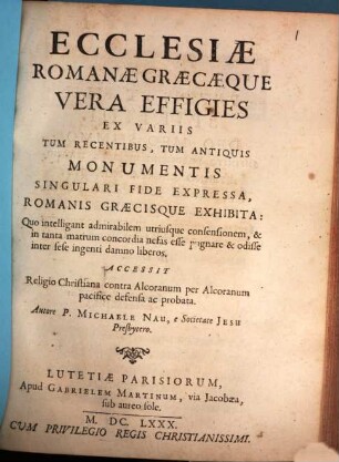 Ecclesiae Romanae Graecaeque Vera Effigies : Ex Variis Tum Recentibus, Tum Antiquis Monumentis Singulari Fide Expressa, Romanis Graecisque Exhibita ...