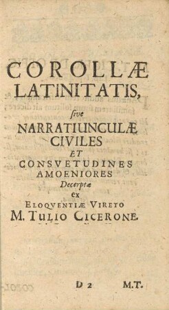 Corollæ Latinitatis, sive Narratiunculæ Civiles Et Consuetudines Amoeniores Decerptæ ex Eloqventiæ Vireto M. Tullio Cicerone.