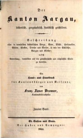 Der Kanton Aargau : historisch, geographisch, statistisch geschildert ; Beschreibung aller in demselben befindlichen Berge, Seen, Flüsse, Heilquellen, Städte ... ; nebst Anweisung, denselben auf die genußreichste und nützlichste Weise zu bereisen ; ein Hand- und Hausbuch für Kantonsbürger und Reisende, 2