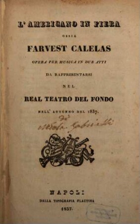 L' americano in fiera ossia Farvest Calelas : opera per musica in due atti ; da rappresentarsi nel Real Teatro del Fondo nell'autunno del 1837