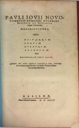 Pavli Iovii Novocomensis Opera Qvotqvot Extant Omnia : A mendis accuratè repurgata, vivisq́ue imaginibus eleganter & opportunè suis locis illustrata, [2]. Pavli Iovii Novocomensis Episcopi Nvcerini Regionvm Et Insvlarvm atque Locorum: Descriptiones : videlicet Britanniae, Scotiae, Hyberniae, Orchadvm, Item Moscoviae Et Larii Lacvs