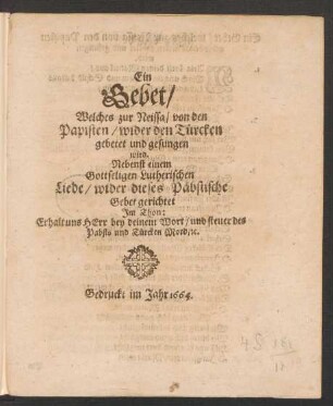 Ein Gebet/ Welches zur Neissa/ von den Papisten/ wider den Türcken gebetet und gesungen wird : Nebenst einem Gottseligen Lutherischen Liede/ wider dieses Päbstische Gebet gerichtet Im Thon: Erhalt uns Herr bey deinem Wort/ und steuer des Pabsts und Türcken Mord/ [et]c.