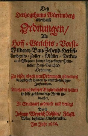 Des Herzogthums Würtemberg allerhand Ordnungen : als Hoff-, Gerichts-, Vorst-, Wilderer-, Bau-, Zehend-, Herbst-, , Umgelts-, Zoller-, Müller-, Becken und Metzger- sampt beygefügter Peinlicher Halß-Gerichts-Ordnung zudisen abgesetzten Ordnungen ist weiteres beygedruckt worden die neue Rechnungsinstruction ...