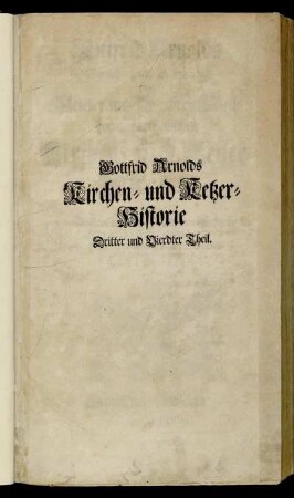 3/4: Gottfrid Arnolds Fortsetzung und Erläuterung Oder Dritter und Vierdter Theil der unpartheyischen Kirchen- und Ketzer-Historie/ Bestehend In Beschreibung der noch übrigen Streitigkeiten im XVIIden Jahrhundert .... 3/4