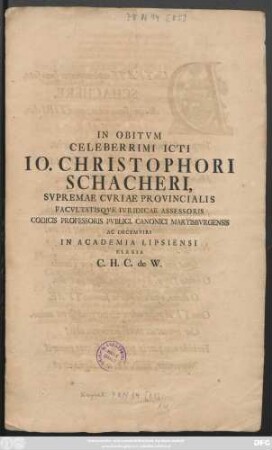 In Obitvm Celeberrimi Icti Io. Christophori Schacheri, Svpremae Cvriae Provincialis Facvltatisqve Ivridicae Assessoris Codicis Professoris Pvblici, Canonici Martisbvrgensis Ac Decemviri In Academia Lipsiensi Elegia C. H. C. de W.