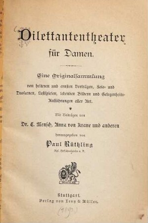 Dilettantentheater für Damen : Eine Originalsammlung von heiteren und ernsten Verträgen, Solo- und ??, Lustspielen, bebenden Bildern und Gelegenheits-Aufführungen aller ?? Beiträgen von E. Mensch. Anna von Krane und anderen herausgg von Paul P. Rüthling, 1