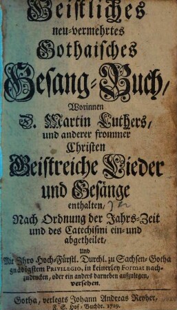 Geistliches neu-vermehrtes Gothaisches Gesang-Buch : worinnen D. Martin Luthers, und anderer frommen Christen Geistreiche Lieder und Gesänge enthalten