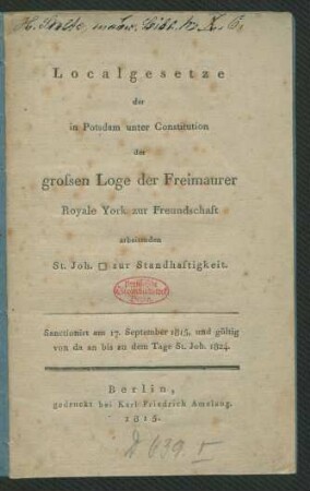 Localgesetze der in Potsdam unter Constitution der grossen Loge der Freimaurer Royale York zur Freundschaft arbeitenden St. Joh. [Loge] zur Standhaftigkeit : Sanctionirt am 17. September 1815, und gültig von da an bis zu dem Tage St. Joh. 1824