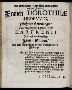 Der Wol-Edlen, Hoch-Ehr und Tugendreichen Frauen, Frauen Dorotheae Hedevvig, gebohrner Konerdingin, Des vorgemeldten Herrn Abts Hartkenii Hinterlassen hochbetrübten Frau-Wittwen, Und dero sämptlichen dreyen Hertzgeliebten Kindern, Ubergebe hiemit ... den ... Leich-Sermon ... J. Cellarius D.