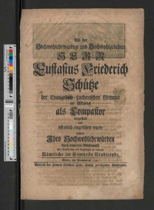 Als der Hochwohlehrwürdige und Hochwohlgelahrte Herr Eustasius Friederich Schütze der Evangelisch-Lutherischen Gemeine in Altona als Dompastor vorgestellt und öffentlich eingeführet wurde suchten ... durch folgenden Glückwunsch ihre Dankbarkeit und Ergebenheit zu bezeugen Sämtliche im Gymnasio Studirende : Altona, im Weinmonat 1740