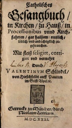 Catholisches Gesangbuch, in Kirchen, zu Hauß, in Processionibus vnnd Kirchfahrten, gar hailsam: nutzlich, löblich, vnd andächtigklich zugebrauchen
