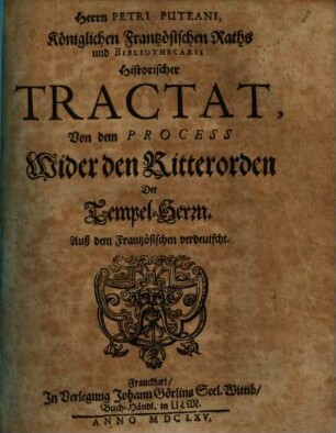 Herrn Petri Puteani ... Historischer Tractat Von dem Process Wider den Ritterorden Der Tempel-Herrn : auß dem Frantzösischen verdeutscht