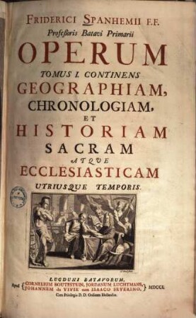 Friderici Spanhemii F.F. Profeßoris Batavi Primarii Opera, Tomus I.. Continens Geographiam, Chronologiam, Et Historiam Sacram Atque Ecclesiasticam Utriusque Temporis