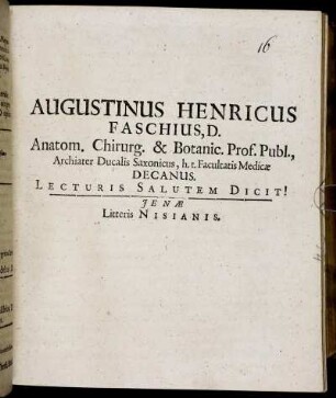 Augustinus Henricus Faschius, D. Anatom. Chirurg. & Botanic. Prof. Publ., Archiater Ducalis Saxonicus, h.t. Facultatis Medicae Decanus. Lecturis Salutem Dicit! : [Ienae Anno MDCLXXXIII. Augusti XVII.]