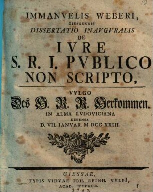 Immanuelis Weberi ... Dissertatio Inauguralis De Iure S. R. I. Publico Non Scripto, Vulgo Des H. R. R. Herkommen : In Alma Ludoviciana Defensa D. VII. Ianuar. M DCC XXIII