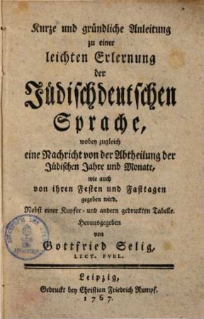 Kurze & gründliche Anleitung zu einer leichten Erlernung der jüdischdeutschen Sprache : wobey zugleich eine Nachricht von der Abtheilung der Jüdischen Jahre & Monate angegeben wird ; Nebst einer Kurzf. & andere gedruckter Tabelln