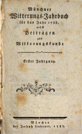 Münchner Witterungs-Jahrbuch : für das Jahr ... ; nebst Beiträgen zur Witterungskunde. 1788, 1788(1789) = Jg. 1
