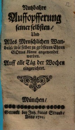 Nutzbahre Auffopfferung seiner selbsten, Und Alles Menschlichen Wandels, wie selber zu grösseren Ehren Gottes. könne angewendet werden : Auf alle Täg der Wochen eingerichtet