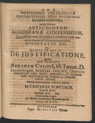 Positiones Theologicae Controversias Fidei Potissimas succincte exhibentes ... Disputatio XVI. eaq[ue] Quarta Ex Art. IV. De Iustificatione : ... ad d. Iulii ... In ... Academia Wittebergensi Anno MDCLI.