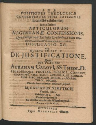 Positiones Theologicae Controversias Fidei Potissimas succincte exhibentes ... Disputatio XVI. eaq[ue] Quarta Ex Art. IV. De Iustificatione : ... ad d. Iulii ... In ... Academia Wittebergensi Anno MDCLI.