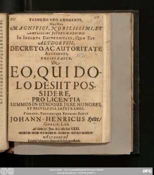 Trinuno Deo Annuente, Nec Non Magnifici ... ICtorum Ordinis In Incluta Universitate, Quae Est Altdorffii, Decreto ... Theses Hasce, De Eo, Qui Dolo Desiit Possidere, Pro Licentia Summos In Utroque Iure Honores ... Publico, Solennique Examini Sistit Johann-Henricus Heldt/ Gorlic. Lus. Ad diem 27. Iun. Ao. MDCLXXI.