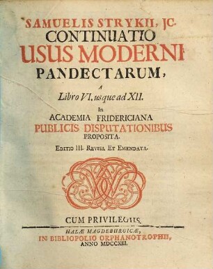 Samuelis Strykii, JC. Specimen Usus Moderni Pandectarum : ... In Academia Francofurtana Publicis Disputationibus Exhibitum, [2]. Samuelis Strykii, JC. Continuatio Usus Moderni Pandectarum, A Libro VI. usque ad XII.